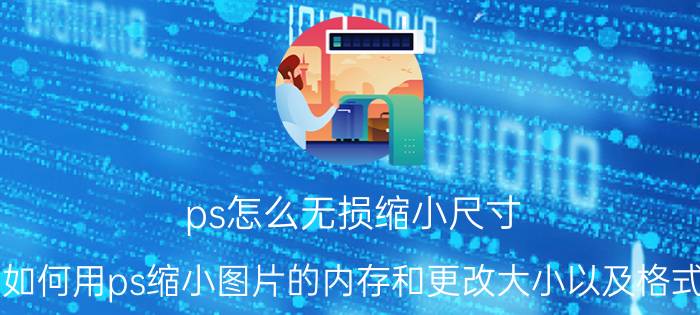 ps怎么无损缩小尺寸 如何用ps缩小图片的内存和更改大小以及格式？